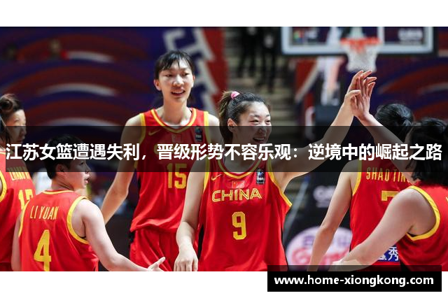 江苏女篮遭遇失利，晋级形势不容乐观：逆境中的崛起之路