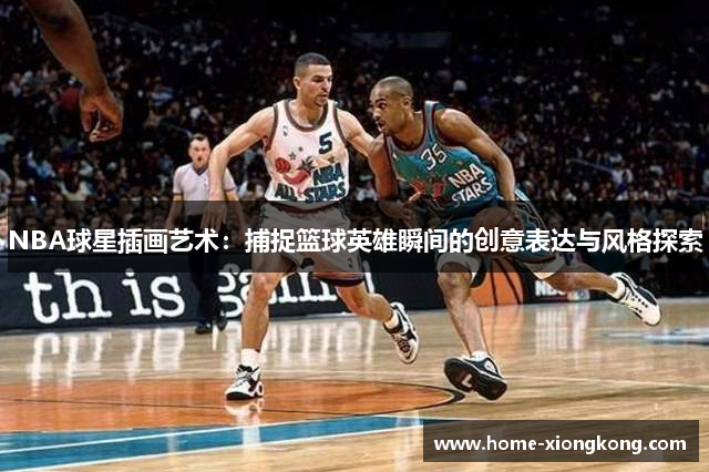 NBA球星插画艺术：捕捉篮球英雄瞬间的创意表达与风格探索