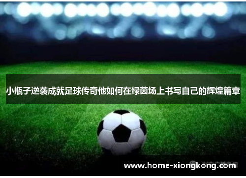小瓶子逆袭成就足球传奇他如何在绿茵场上书写自己的辉煌篇章
