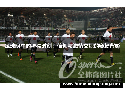 足球明星的祈祷时刻：信仰与激情交织的赛场背影