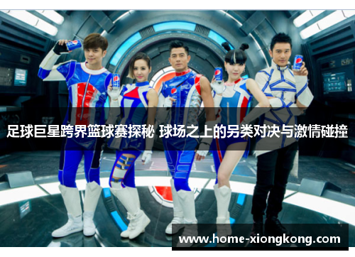 足球巨星跨界篮球赛探秘 球场之上的另类对决与激情碰撞