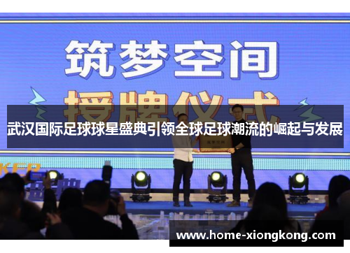 武汉国际足球球星盛典引领全球足球潮流的崛起与发展