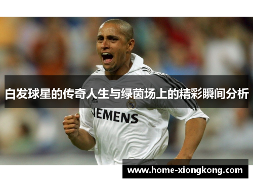 白发球星的传奇人生与绿茵场上的精彩瞬间分析