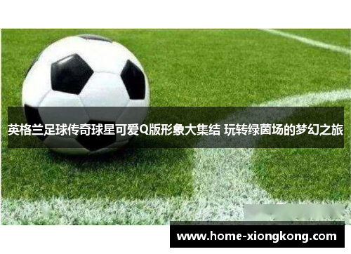 英格兰足球传奇球星可爱Q版形象大集结 玩转绿茵场的梦幻之旅