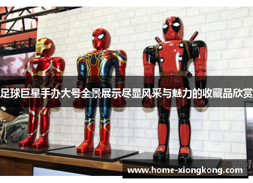 足球巨星手办大号全景展示尽显风采与魅力的收藏品欣赏