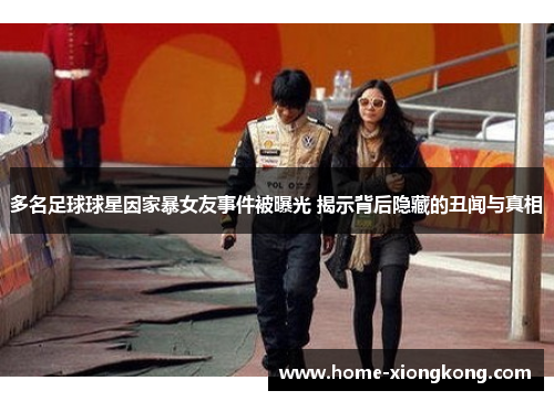 多名足球球星因家暴女友事件被曝光 揭示背后隐藏的丑闻与真相