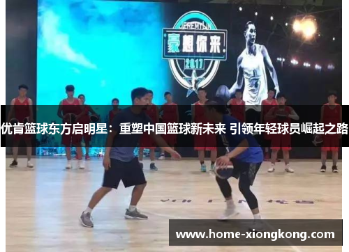 优肯篮球东方启明星：重塑中国篮球新未来 引领年轻球员崛起之路