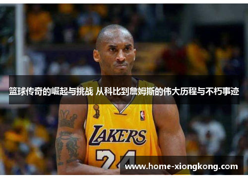 篮球传奇的崛起与挑战 从科比到詹姆斯的伟大历程与不朽事迹