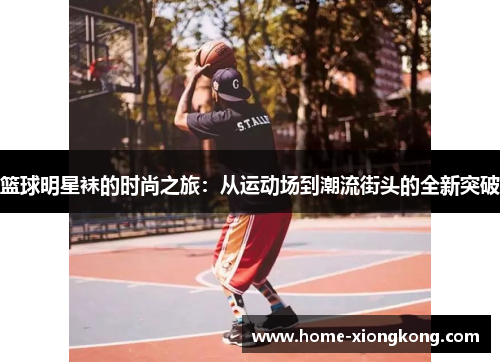 篮球明星袜的时尚之旅：从运动场到潮流街头的全新突破
