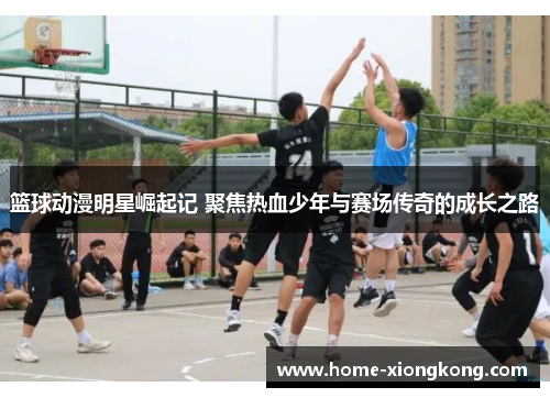 篮球动漫明星崛起记 聚焦热血少年与赛场传奇的成长之路